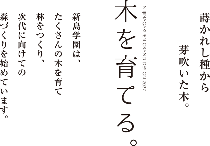 蒔かれし種から芽吹いた木。木を育てる。新島学園は、たくさんの木を育て林をつくり、次代に向けての森づくりを始めています。